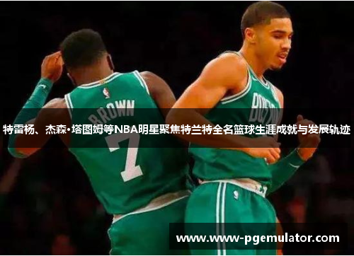 特雷杨、杰森·塔图姆等NBA明星聚焦特兰特全名篮球生涯成就与发展轨迹