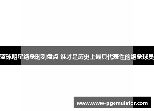 篮球明星绝杀时刻盘点 谁才是历史上最具代表性的绝杀球员