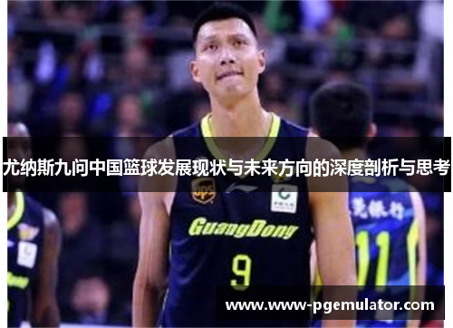 尤纳斯九问中国篮球发展现状与未来方向的深度剖析与思考