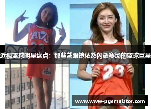 近视篮球明星盘点：那些戴眼镜依然闪耀赛场的篮球巨星
